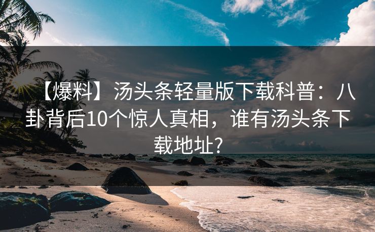 【爆料】汤头条轻量版下载科普：八卦背后10个惊人真相，谁有汤头条下载地址?