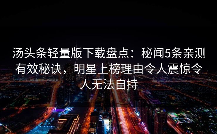 汤头条轻量版下载盘点：秘闻5条亲测有效秘诀，明星上榜理由令人震惊令人无法自持