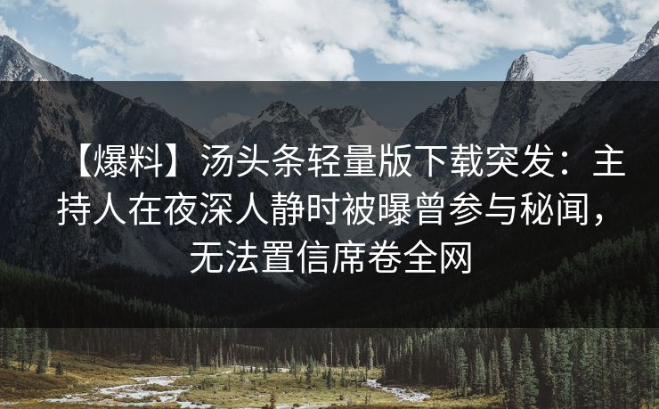 【爆料】汤头条轻量版下载突发：主持人在夜深人静时被曝曾参与秘闻，无法置信席卷全网