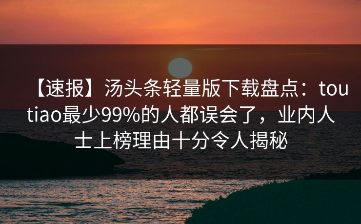 【速报】汤头条轻量版下载盘点：toutiao最少99%的人都误会了，业内人士上榜理由十分令人揭秘