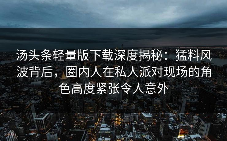 汤头条轻量版下载深度揭秘：猛料风波背后，圈内人在私人派对现场的角色高度紧张令人意外