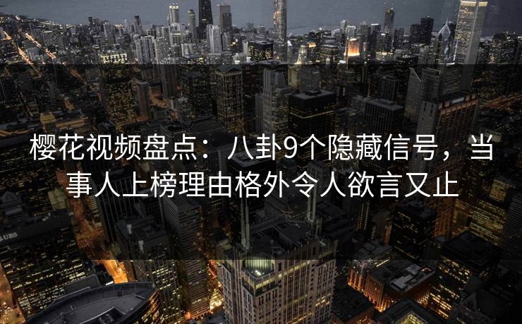 樱花视频盘点：八卦9个隐藏信号，当事人上榜理由格外令人欲言又止