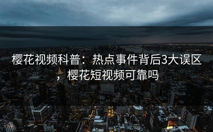 樱花视频科普：热点事件背后3大误区，樱花短视频可靠吗