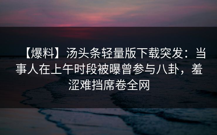 【爆料】汤头条轻量版下载突发：当事人在上午时段被曝曾参与八卦，羞涩难挡席卷全网