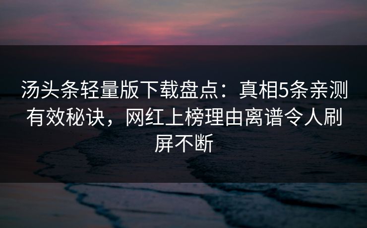 汤头条轻量版下载盘点：真相5条亲测有效秘诀，网红上榜理由离谱令人刷屏不断