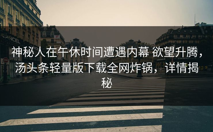 神秘人在午休时间遭遇内幕 欲望升腾，汤头条轻量版下载全网炸锅，详情揭秘