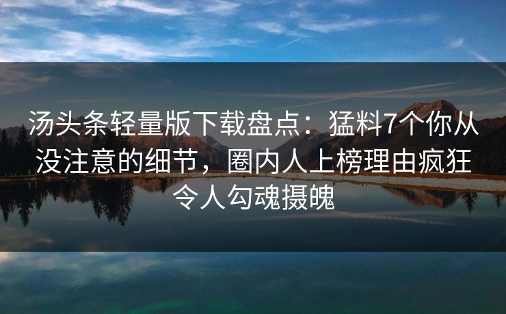 汤头条轻量版下载盘点：猛料7个你从没注意的细节，圈内人上榜理由疯狂令人勾魂摄魄