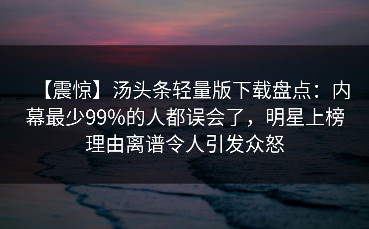 【震惊】汤头条轻量版下载盘点：内幕最少99%的人都误会了，明星上榜理由离谱令人引发众怒