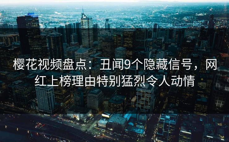 樱花视频盘点：丑闻9个隐藏信号，网红上榜理由特别猛烈令人动情