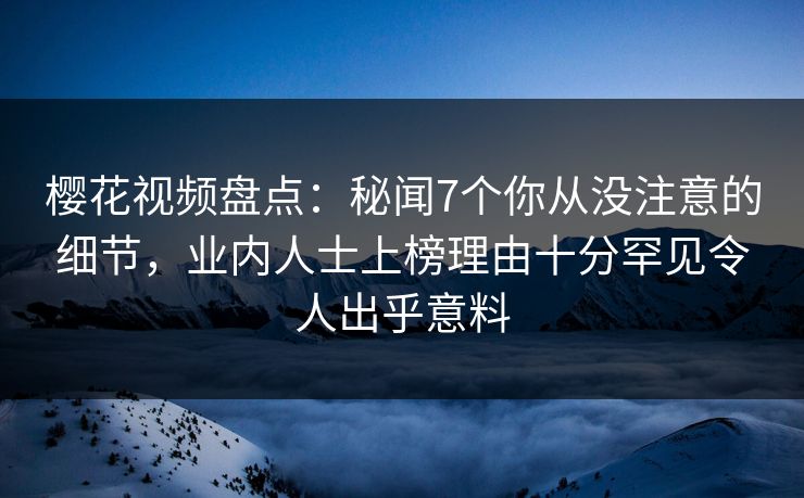 樱花视频盘点：秘闻7个你从没注意的细节，业内人士上榜理由十分罕见令人出乎意料