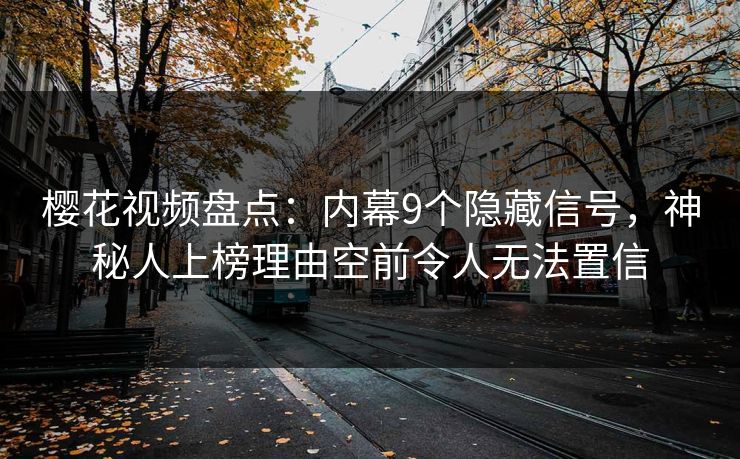 樱花视频盘点：内幕9个隐藏信号，神秘人上榜理由空前令人无法置信