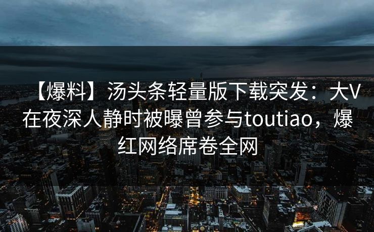 【爆料】汤头条轻量版下载突发：大V在夜深人静时被曝曾参与toutiao，爆红网络席卷全网
