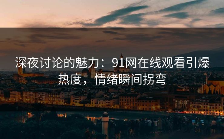 深夜讨论的魅力：91网在线观看引爆热度，情绪瞬间拐弯