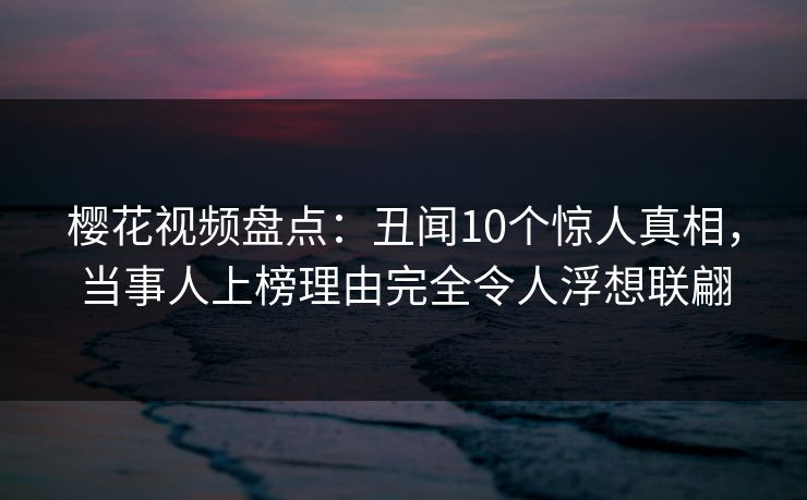 樱花视频盘点：丑闻10个惊人真相，当事人上榜理由完全令人浮想联翩