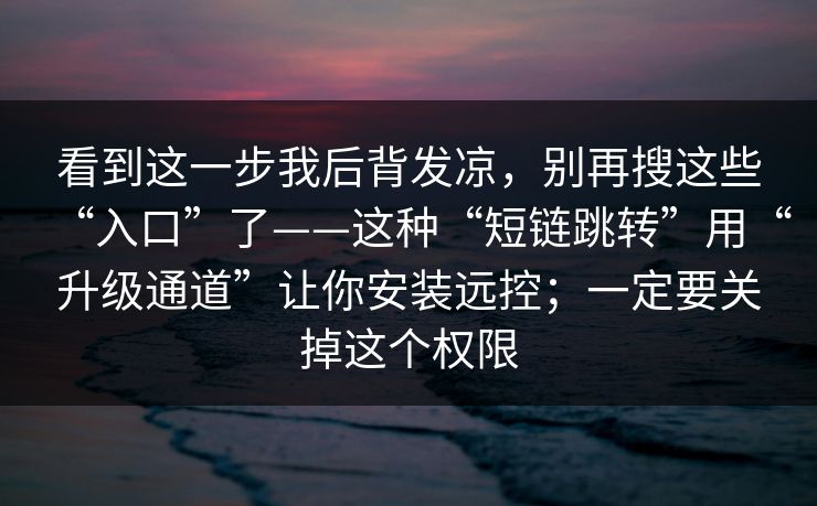 看到这一步我后背发凉，别再搜这些“入口”了——这种“短链跳转”用“升级通道”让你安装远控；一定要关掉这个权限