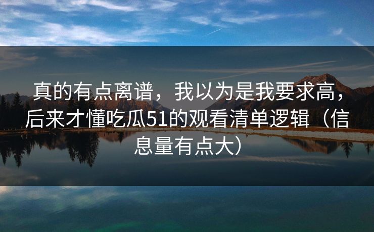 真的有点离谱，我以为是我要求高，后来才懂吃瓜51的观看清单逻辑（信息量有点大）