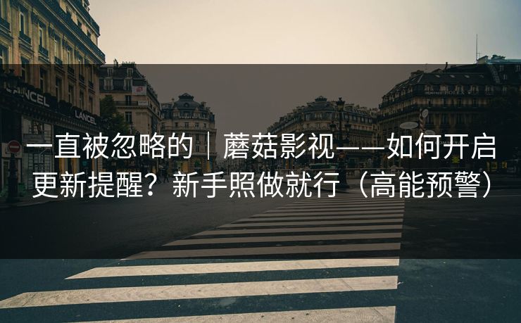 一直被忽略的｜蘑菇影视——如何开启更新提醒？新手照做就行（高能预警）