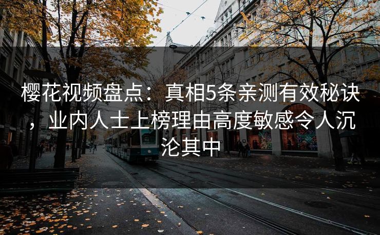 樱花视频盘点：真相5条亲测有效秘诀，业内人士上榜理由高度敏感令人沉沦其中