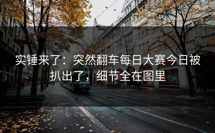 实锤来了：突然翻车每日大赛今日被扒出了，细节全在图里