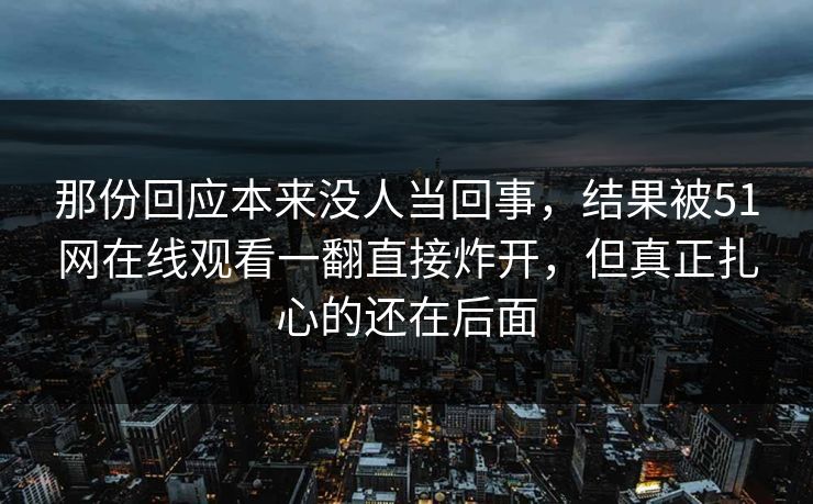 那份回应本来没人当回事，结果被51网在线观看一翻直接炸开，但真正扎心的还在后面