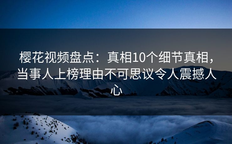 樱花视频盘点:真相10个细节真相,当事人上榜理由不可思议令人震撼人心 樱花视频盘点:真相10个细节真相,当事人上榜理由不可思议令人震撼人心