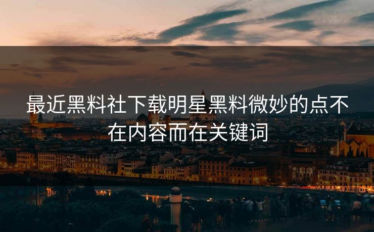 最近黑料社下载明星黑料微妙的点不在内容而在关键词