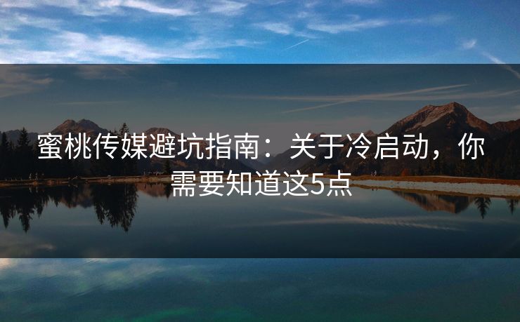 蜜桃传媒避坑指南：关于冷启动，你需要知道这5点