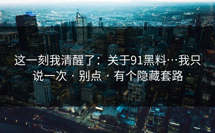 这一刻我清醒了：关于91黑料…我只说一次 · 别点 · 有个隐藏套路