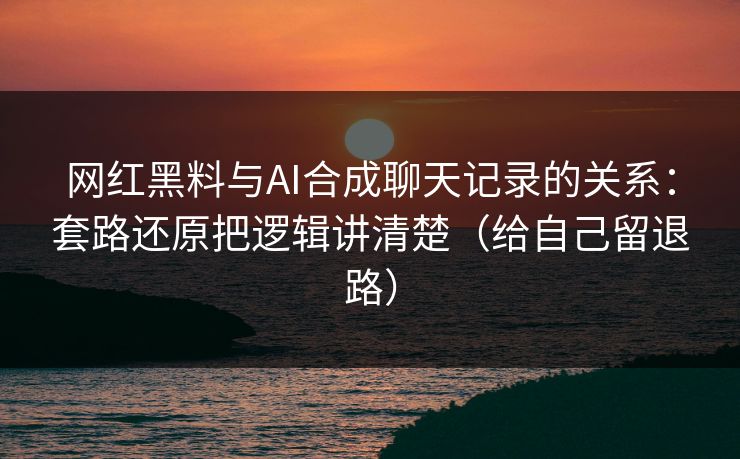 网红黑料与AI合成聊天记录的关系:套路还原把逻辑讲清楚(给自己留退路) 网红黑料与AI合成聊天记录的关系:套路还原把逻辑讲清楚(给自己留退路)