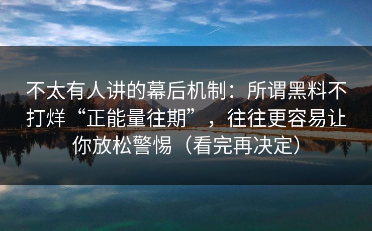 不太有人讲的幕后机制：所谓黑料不打烊“正能量往期”，往往更容易让你放松警惕（看完再决定）