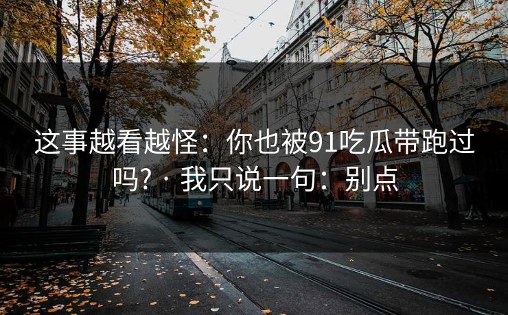 这事越看越怪：你也被91吃瓜带跑过吗? · 我只说一句：别点