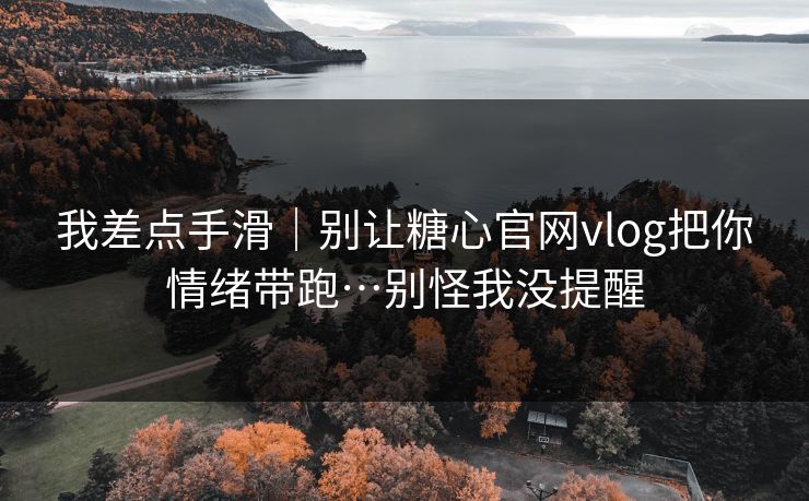 我差点手滑｜别让糖心官网vlog把你情绪带跑…别怪我没提醒