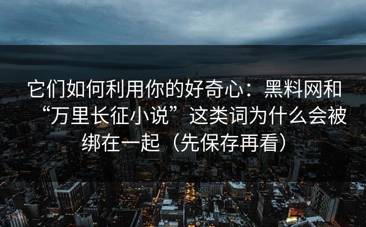 它们如何利用你的好奇心：黑料网和“万里长征小说”这类词为什么会被绑在一起（先保存再看）
