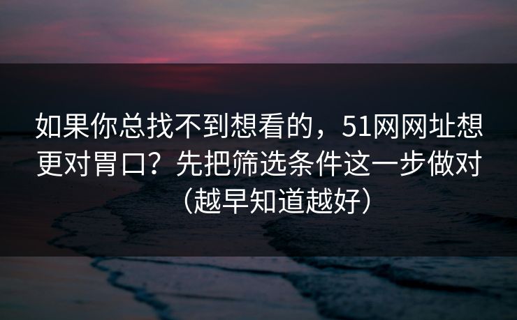 如果你总找不到想看的，51网网址想更对胃口？先把筛选条件这一步做对（越早知道越好）