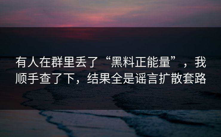 有人在群里丢了“黑料正能量”，我顺手查了下，结果全是谣言扩散套路