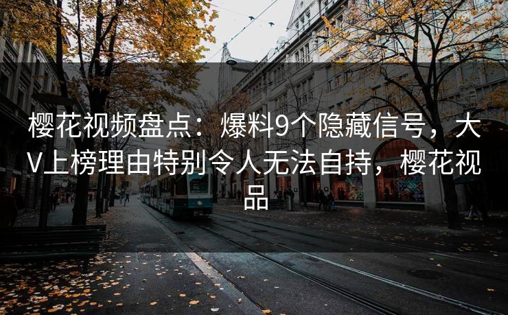 樱花视频盘点：爆料9个隐藏信号，大V上榜理由特别令人无法自持，樱花视品