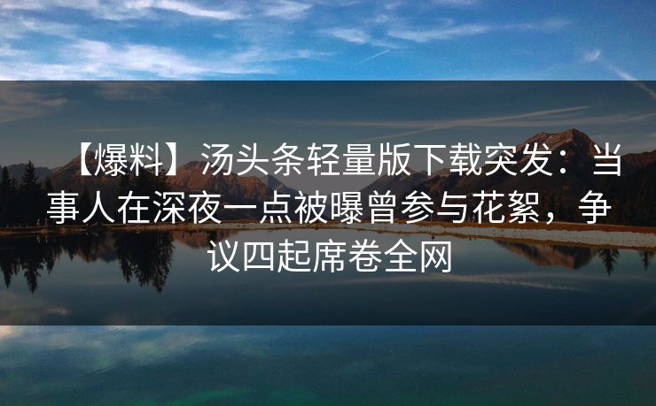 【爆料】汤头条轻量版下载突发：当事人在深夜一点被曝曾参与花絮，争议四起席卷全网