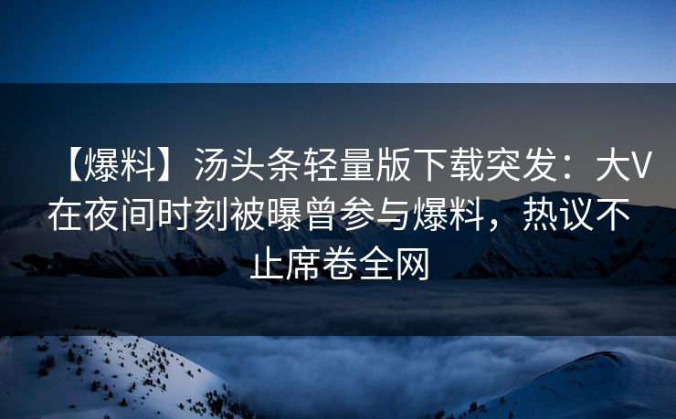 【爆料】汤头条轻量版下载突发：大V在夜间时刻被曝曾参与爆料，热议不止席卷全网