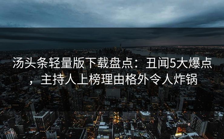 汤头条轻量版下载盘点：丑闻5大爆点，主持人上榜理由格外令人炸锅