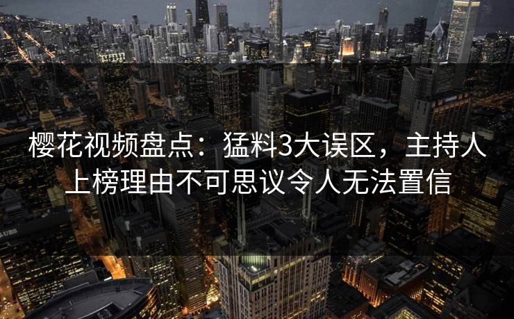 樱花视频盘点：猛料3大误区，主持人上榜理由不可思议令人无法置信